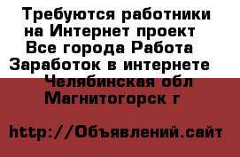 Требуются работники на Интернет-проект - Все города Работа » Заработок в интернете   . Челябинская обл.,Магнитогорск г.